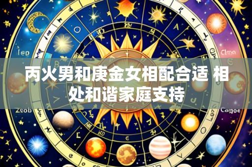 丙火男和庚金女相配合适 相处和谐家庭支持