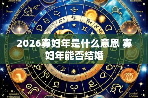2026寡妇年是什么意思 寡妇年能否结婚