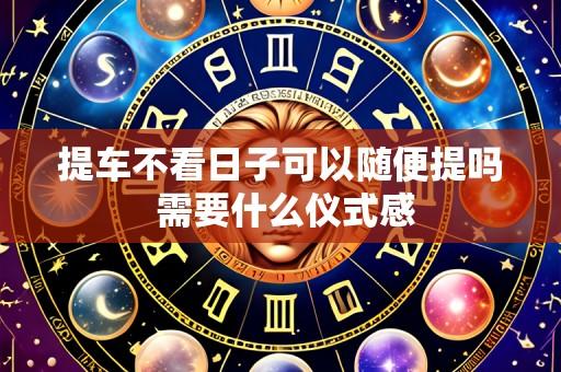 提车不看日子可以随便提吗 需要什么仪式感