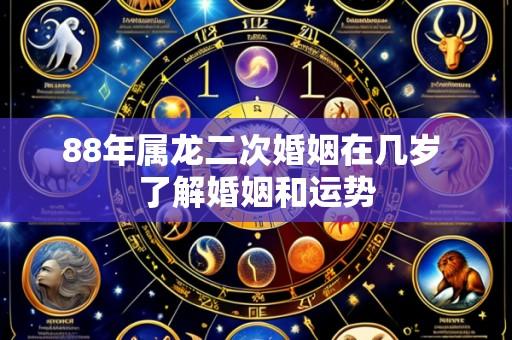 88年属龙二次婚姻在几岁 了解婚姻和运势