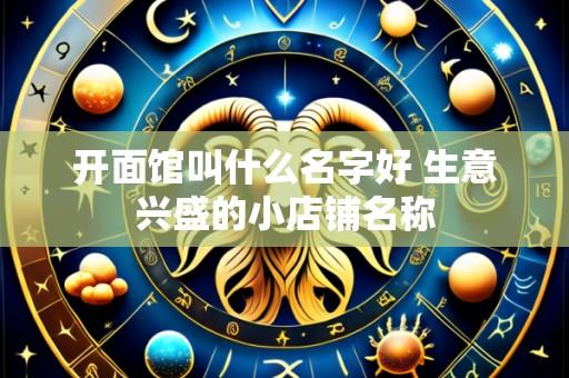 开面馆叫什么名字好 生意兴盛的小店铺名称