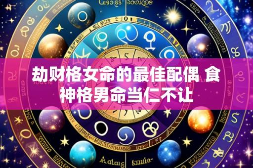 劫财格女命的最佳配偶 食神格男命当仁不让