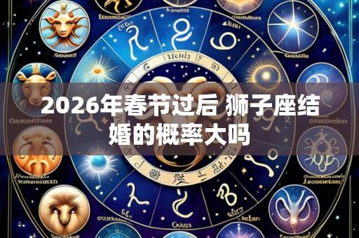 2026年春节过后 狮子座结婚的概率大吗