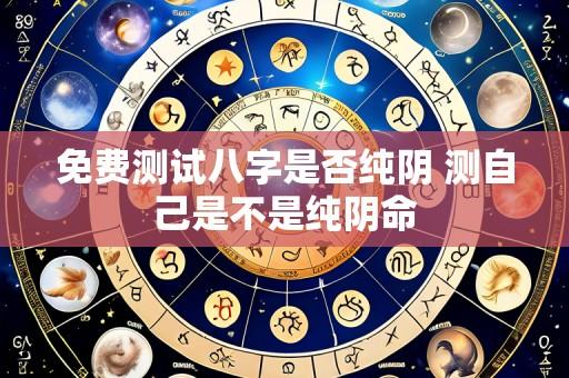免费测试八字是否纯阴 测自己是不是纯阴命