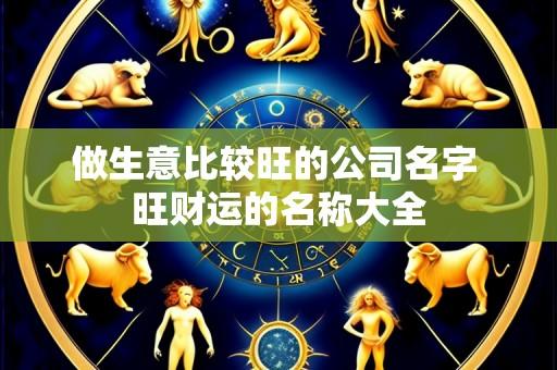 做生意比较旺的公司名字 旺财运的名称大全