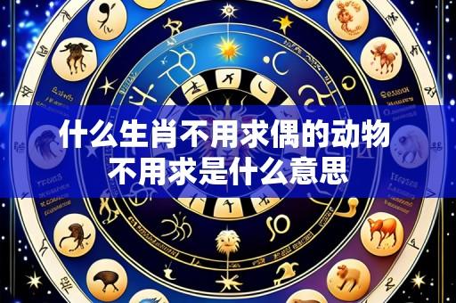 什么生肖不用求偶的动物 不用求是什么意思