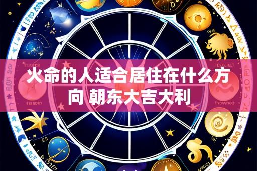 火命的人适合居住在什么方向 朝东大吉大利