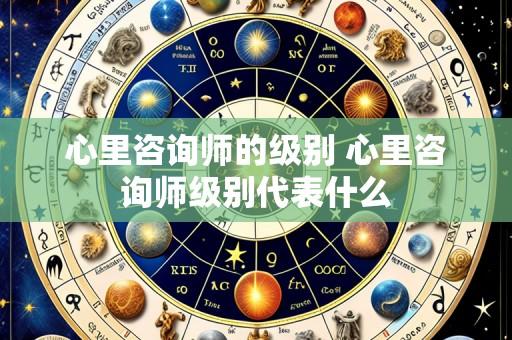 心里咨询师的级别 心里咨询师级别代表什么