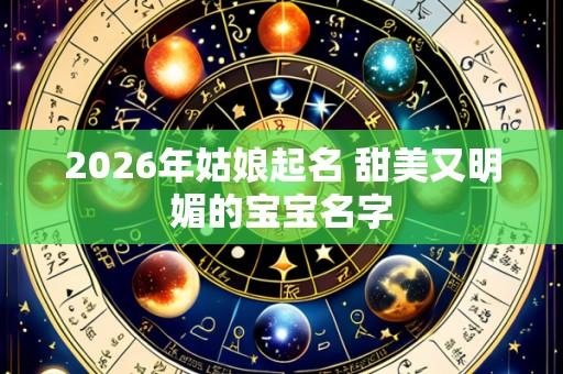 2026年姑娘起名 甜美又明媚的宝宝名字