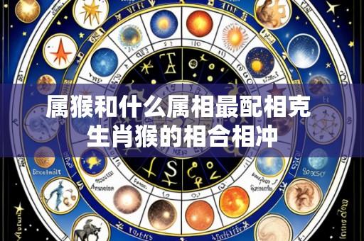 属猴和什么属相最配相克 生肖猴的相合相冲