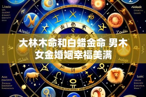 大林木命和白蜡金命 男木女金婚姻幸福美满