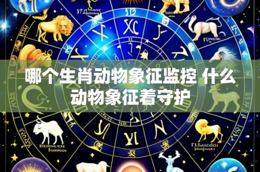 哪个生肖动物象征监控 什么动物象征着守护