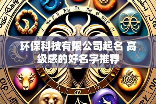 环保科技有限公司起名 高级感的好名字推荐