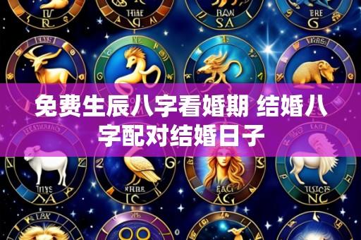 免费生辰八字看婚期 结婚八字配对结婚日子