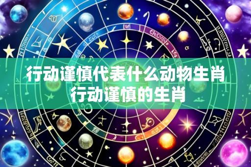 行动谨慎代表什么动物生肖 行动谨慎的生肖