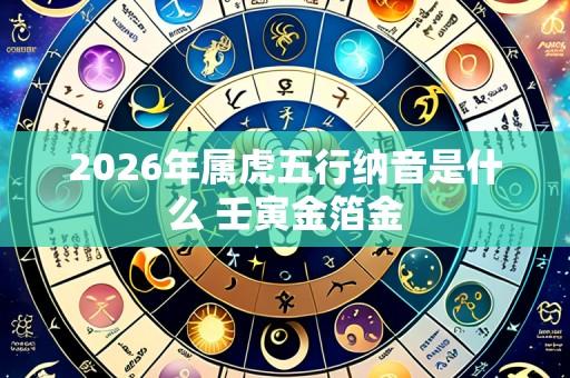 2026年属虎五行纳音是什么 壬寅金箔金