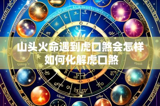 山头火命遇到虎口煞会怎样 如何化解虎口煞