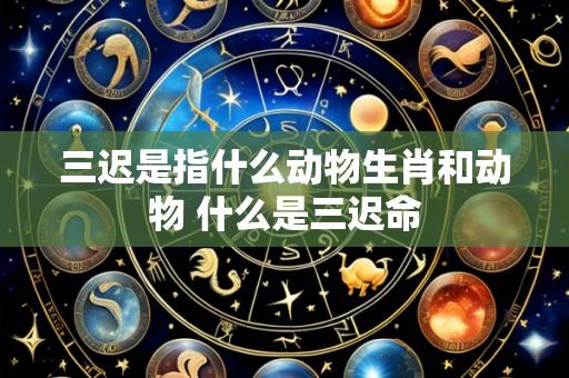 三迟是指什么动物生肖和动物 什么是三迟命