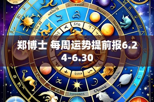 郑博士 每周运势提前报6.24-6.30