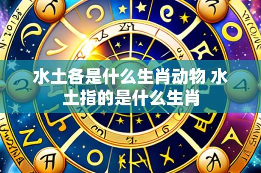 水土各是什么生肖动物 水土指的是什么生肖