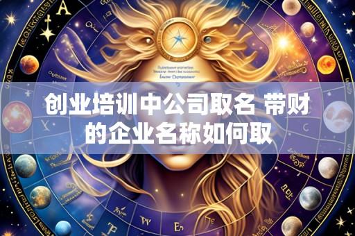 创业培训中公司取名 带财的企业名称如何取