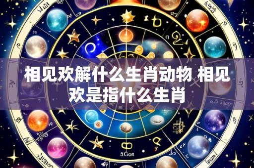相见欢解什么生肖动物 相见欢是指什么生肖