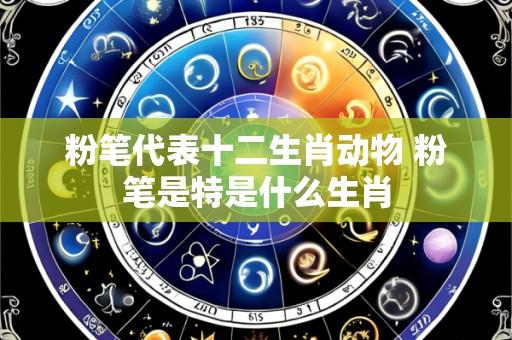 粉笔代表十二生肖动物 粉笔是特是什么生肖
