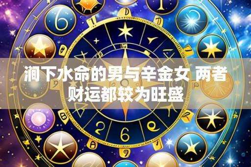 涧下水命的男与辛金女 两者财运都较为旺盛