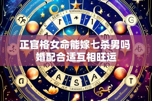 正官格女命能嫁七杀男吗 婚配合适互相旺运