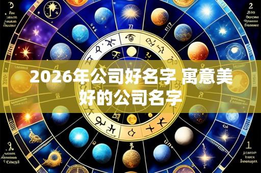 2026年公司好名字 寓意美好的公司名字