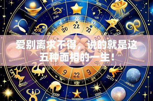 爱别离求不得,说的就是这五种面相的一生!