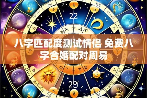八字匹配度测试情侣 免费八字合婚配对周易