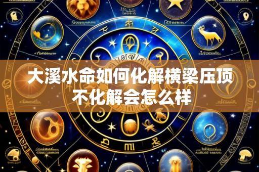 大溪水命如何化解横梁压顶 不化解会怎么样