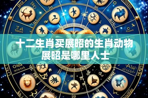 十二生肖买展昭的生肖动物 展昭是哪里人士