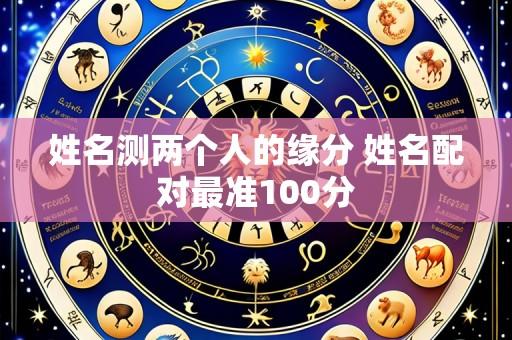 姓名测两个人的缘分 姓名配对最准100分
