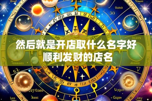 然后就是开店取什么名字好 顺利发财的店名