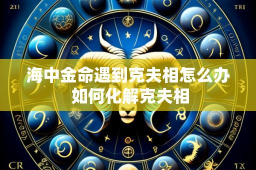 海中金命遇到克夫相怎么办 如何化解克夫相