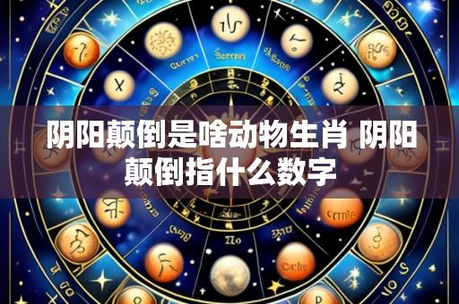阴阳颠倒是啥动物生肖 阴阳颠倒指什么数字
