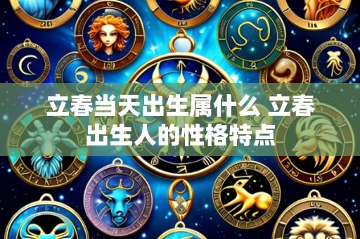 立春当天出生属什么 立春出生人的性格特点