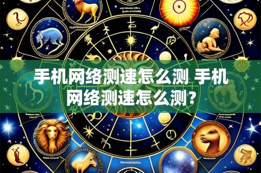 手机网络测速怎么测 手机网络测速怎么测?
