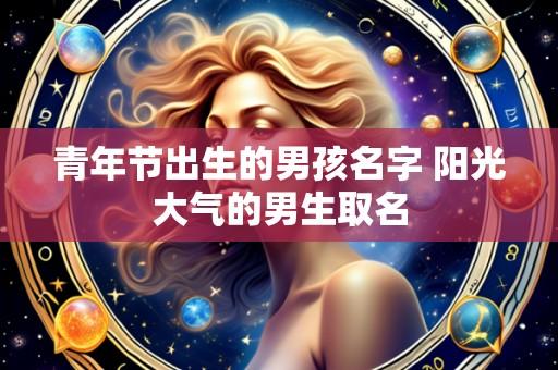 青年节出生的男孩名字 阳光大气的男生取名