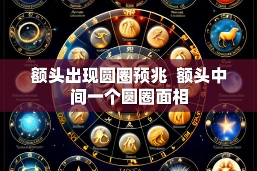 额头出现圆圈预兆 额头中间一个圆圈面相