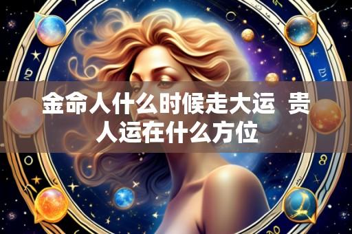 金命人什么时候走大运 贵人运在什么方位