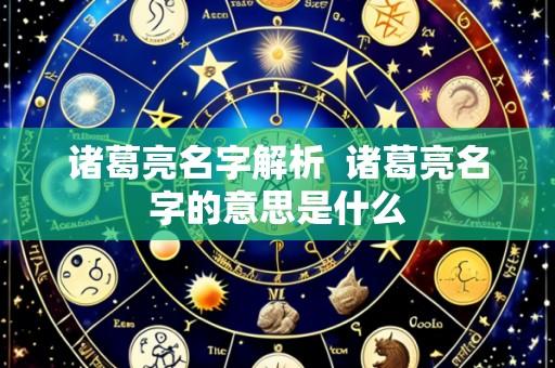 诸葛亮名字解析  诸葛亮名字的意思是什么
