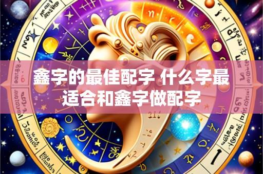鑫字的最佳配字 什么字最适合和鑫字做配字