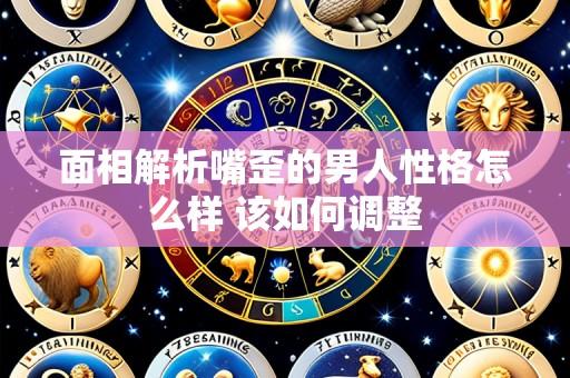 面相解析嘴歪的男人性格怎么样 该如何调整
