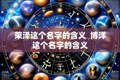 荣泽这个名字的含义 博洋这个名字的含义