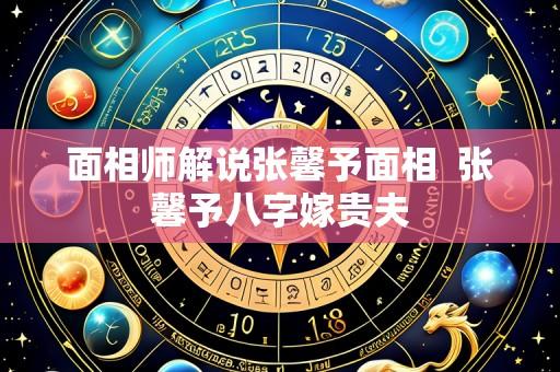 面相师解说张馨予面相 张馨予八字嫁贵夫