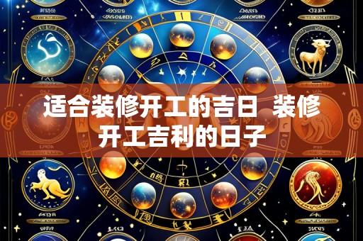 适合装修开工的吉日 装修开工吉利的日子