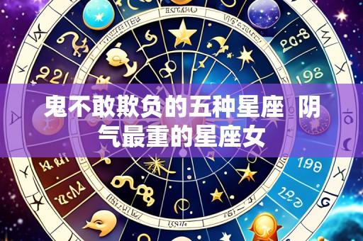 鬼不敢欺负的五种星座 阴气最重的星座女